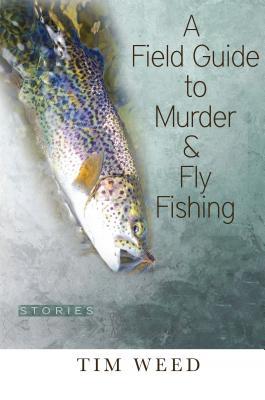 A Field Guide to Murder & Fly Fishing by Tim Weed A Field Guide to Murder & Fly Fishing by Tim Weed